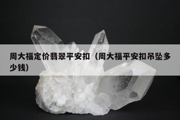 周大福定价翡翠平安扣（周大福平安扣吊坠多少钱）