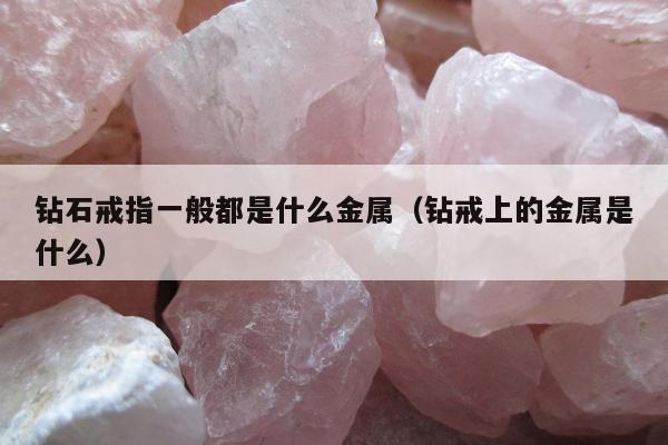钻石戒指一般都是什么金属（钻戒上的金属是什么）