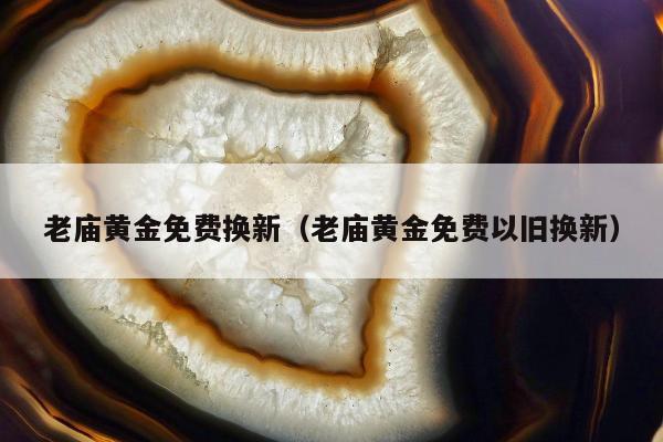 老庙黄金免费换新（老庙黄金免费以旧换新）