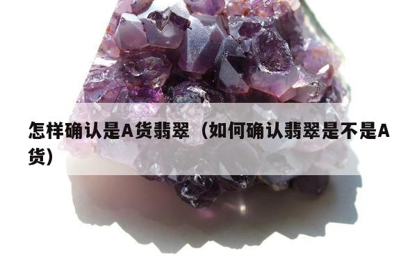 怎样确认是A货翡翠（如何确认翡翠是不是A货）