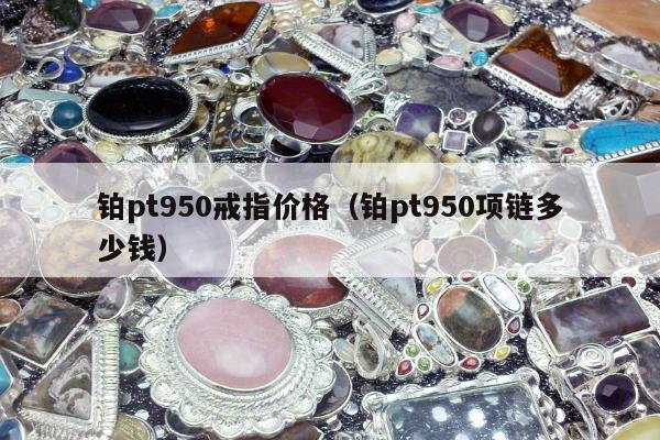 铂pt950戒指价格（铂pt950项链多少钱）