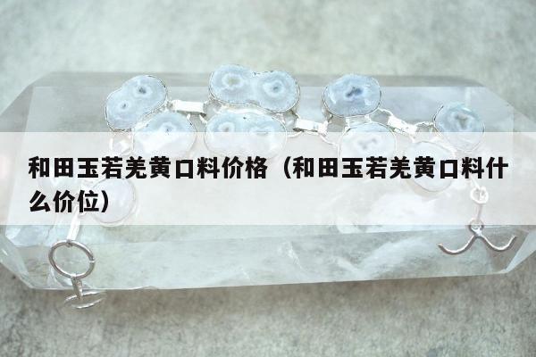 和田玉若羌黄口料价格（和田玉若羌黄口料什么价位）