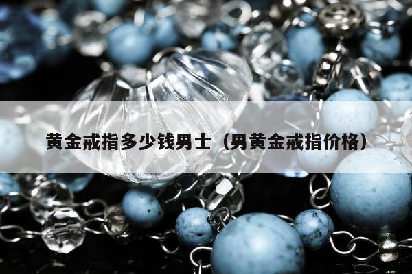 黄金戒指多少钱男士（男黄金戒指价格）
