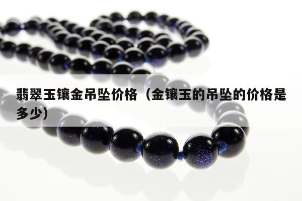 翡翠玉镶金吊坠价格（金镶玉的吊坠的价格是多少）