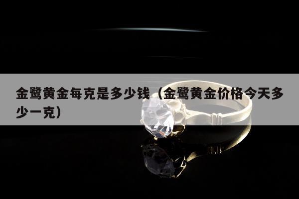 金鹭黄金每克是多少钱（金鹭黄金价格今天多少一克）