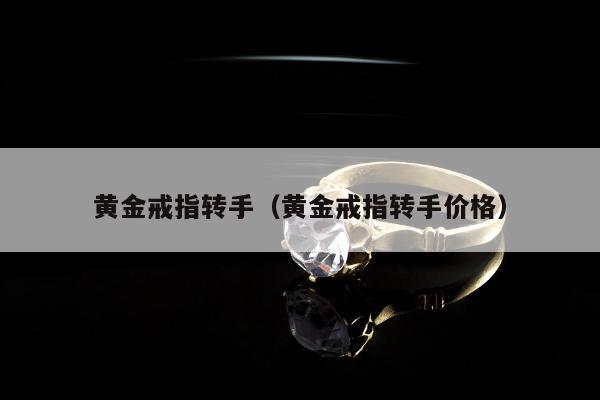 黄金戒指转手（黄金戒指转手价格）