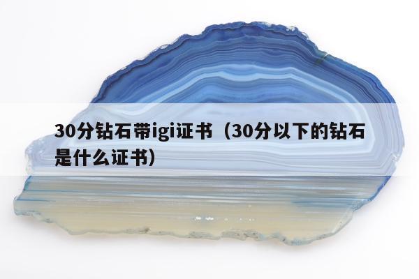 0分钻石带igi证书（30分以下的钻石是什么证书）"