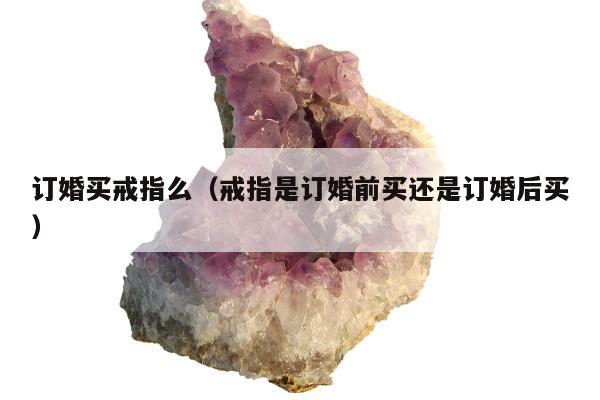 订婚买戒指么（戒指是订婚前买还是订婚后买）