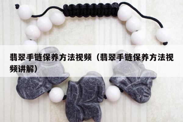 翡翠手链保养方法视频（翡翠手链保养方法视频讲解）