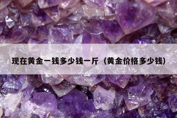 现在黄金一钱多少钱一斤（黄金价格多少钱）