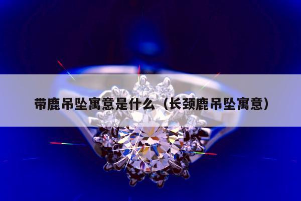 带鹿吊坠寓意是什么（长颈鹿吊坠寓意）