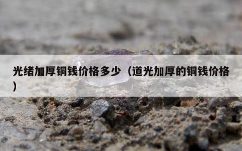 光绪加厚铜钱价格多少（道光加厚的铜钱价格）