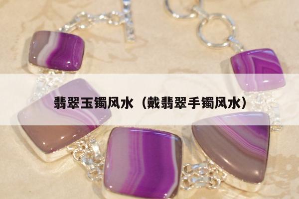 翡翠玉镯风水（戴翡翠手镯风水）