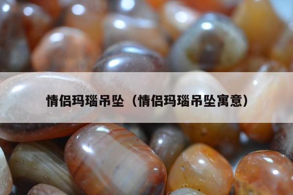 情侣玛瑙吊坠（情侣玛瑙吊坠寓意）
