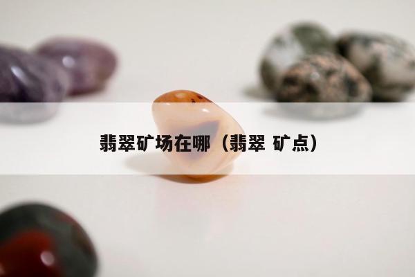 翡翠矿场在哪（翡翠 矿点）