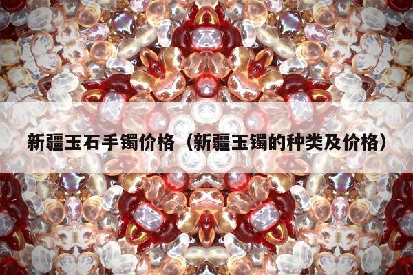 新疆玉石手镯价格（新疆玉镯的种类及价格）