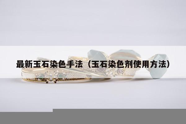 最新玉石染色手法（玉石染色剂使用方法）