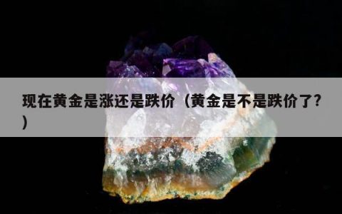 现在黄金是涨还是跌价（黄金是不是跌价了?）