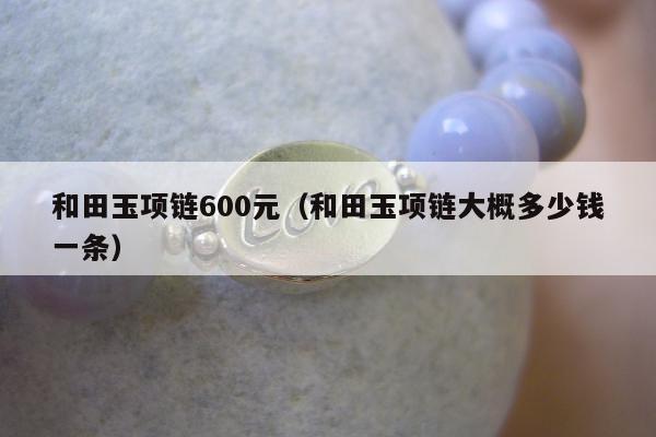 和田玉项链600元（和田玉项链大概多少钱一条）