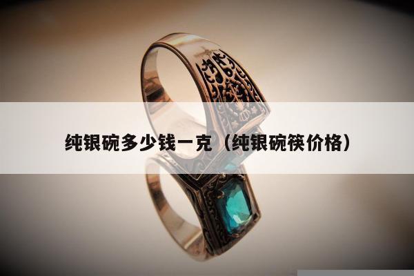 纯银碗多少钱一克（纯银碗筷价格）
