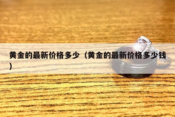 黄金的最新价格多少（黄金的最新价格多少钱）