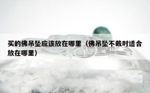 买的佛吊坠应该放在哪里（佛吊坠不戴时适合放在哪里）