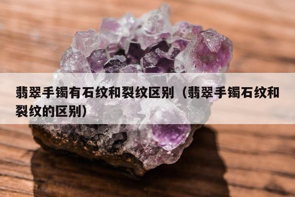 翡翠手镯有石纹和裂纹区别（翡翠手镯石纹和裂纹的区别）