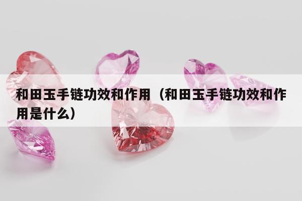 和田玉手链功效和作用（和田玉手链功效和作用是什么）