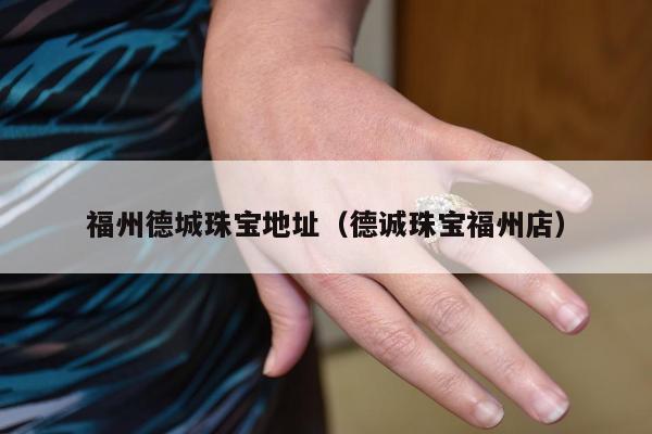 福州德城珠宝地址（德诚珠宝福州店）