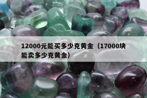 2000元能买多少克黄金（17000块能卖多少克黄金）"