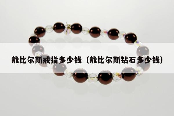 戴比尔斯戒指多少钱（戴比尔斯钻石多少钱）