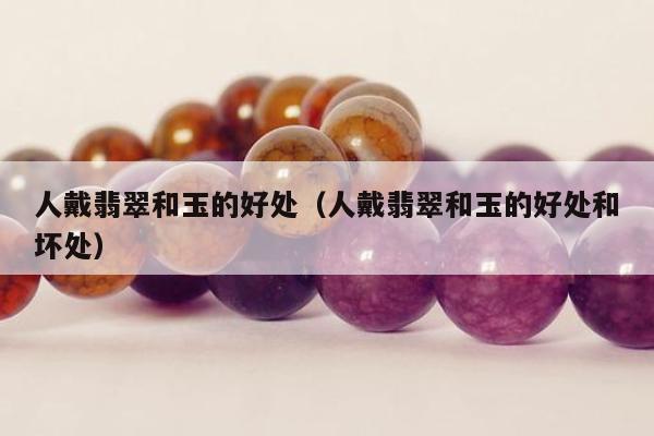 人戴翡翠和玉的好处（人戴翡翠和玉的好处和坏处）