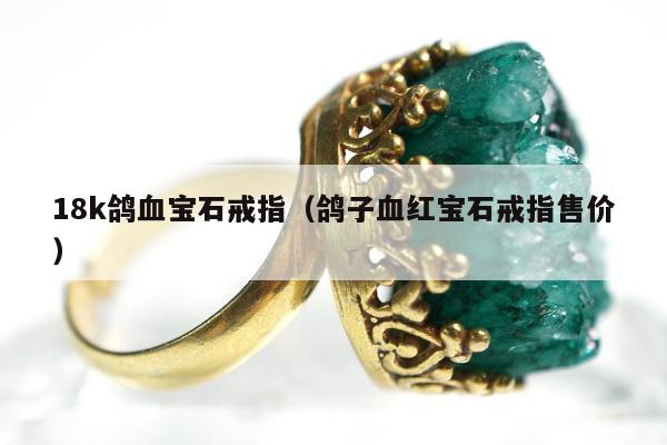 8k鸽血宝石戒指（鸽子血红宝石戒指售价）"