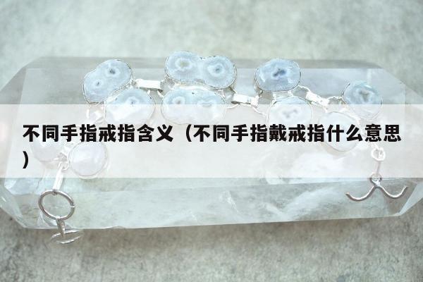 不同手指戒指含义（不同手指戴戒指什么意思）