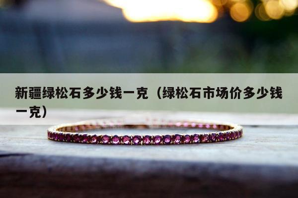 新疆绿松石多少钱一克（绿松石市场价多少钱一克）