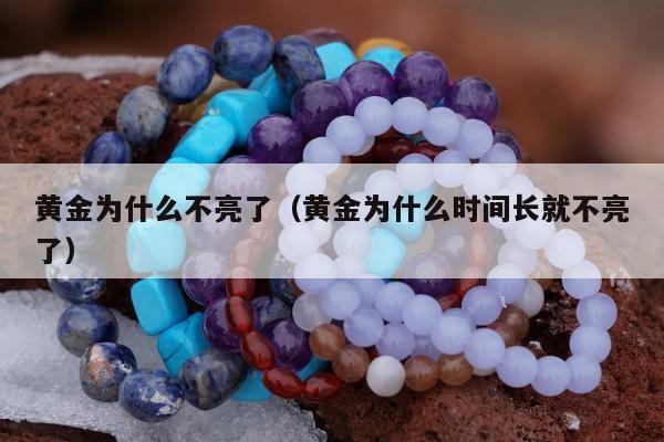 黄金为什么不亮了（黄金为什么时间长就不亮了）