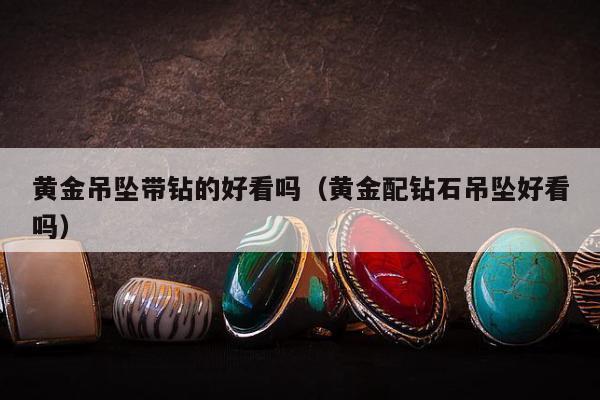 黄金吊坠带钻的好看吗（黄金配钻石吊坠好看吗）