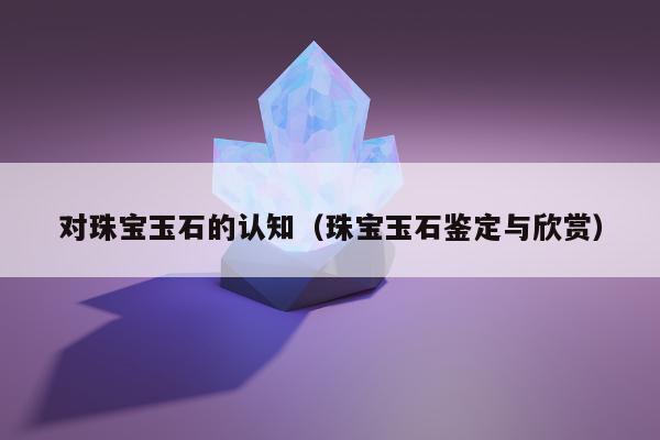 对珠宝玉石的认知（珠宝玉石鉴定与欣赏）