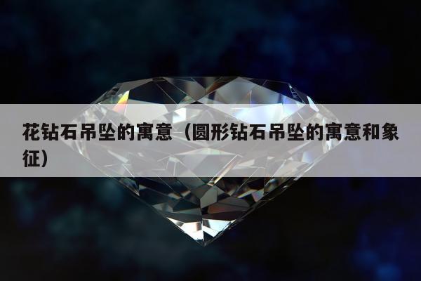 花钻石吊坠的寓意（圆形钻石吊坠的寓意和象征）