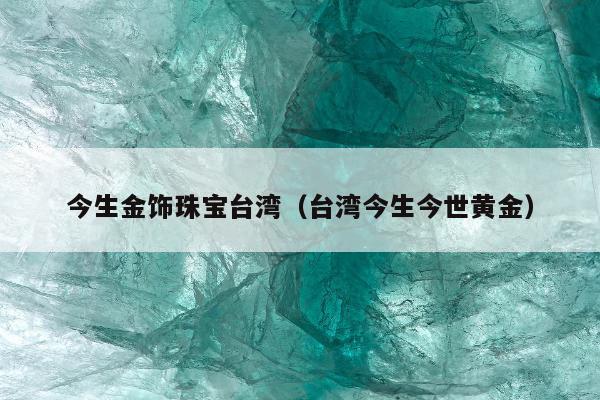 今生金饰珠宝台湾（台湾今生今世黄金）