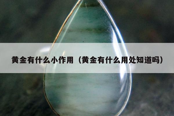 黄金有什么小作用（黄金有什么用处知道吗）