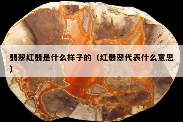 翡翠红翡是什么样子的（红翡翠代表什么意思）