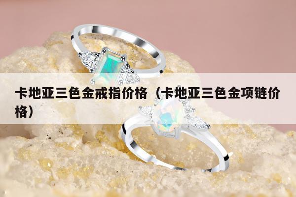 卡地亚三色金戒指价格（卡地亚三色金项链价格）