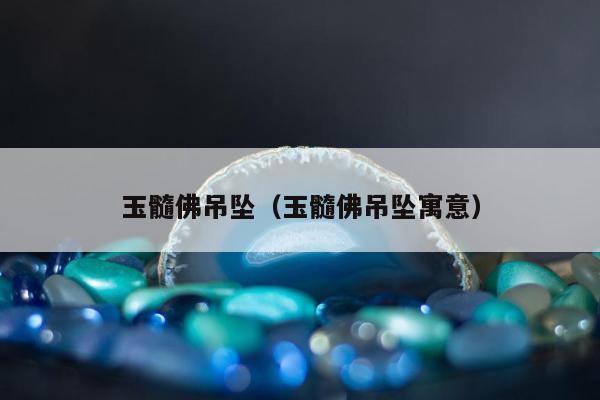 玉髓佛吊坠（玉髓佛吊坠寓意）