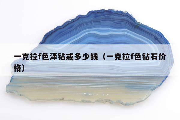一克拉f色泽钻戒多少钱（一克拉f色钻石价格）