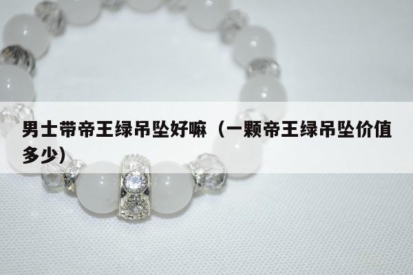 男士带帝王绿吊坠好嘛（一颗帝王绿吊坠价值多少）