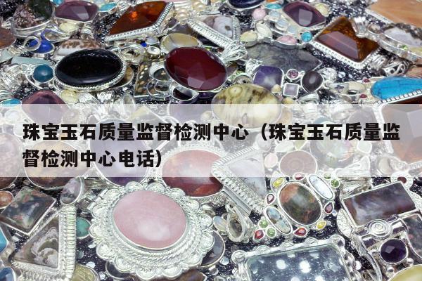 珠宝玉石质量监督检测中心（珠宝玉石质量监督检测中心电话）
