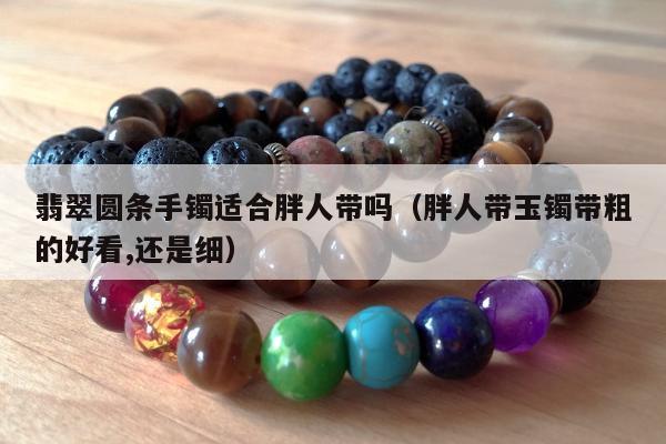 翡翠圆条手镯适合胖人带吗（胖人带玉镯带粗的好看,还是细）