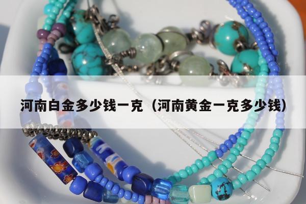 河南白金多少钱一克（河南黄金一克多少钱）
