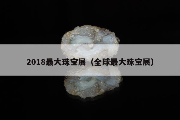 018最大珠宝展（全球最大珠宝展）"